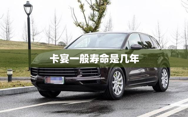 卡宴一般寿命是几年 卡宴一般寿命是几年