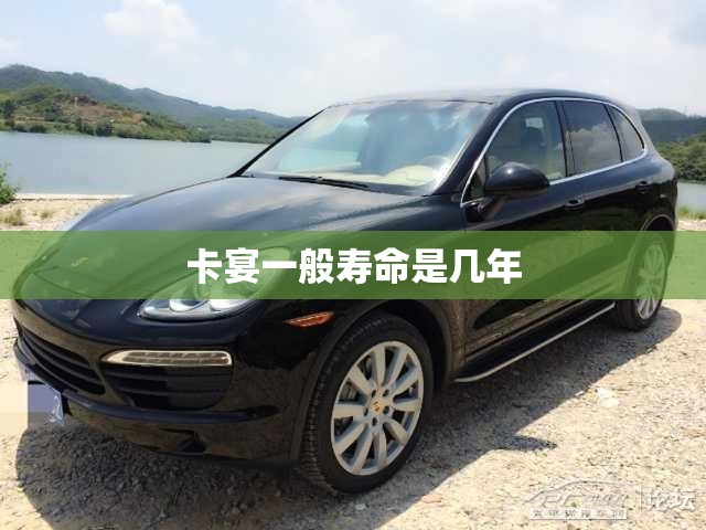卡宴一般寿命是几年 卡宴一般寿命是几年