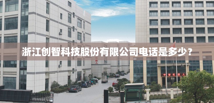 浙江创智科技股份有限公司电话是多少？