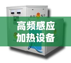 高频感应加热设备厂家排名（高频感应加热设备维修）