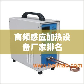 高频感应加热设备厂家排名（高频感应加热设备维修）