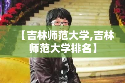 【吉林师范大学,吉林师范大学排名】