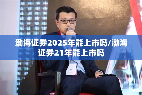 渤海证券2025年能上市吗/渤海证券21年能上市吗