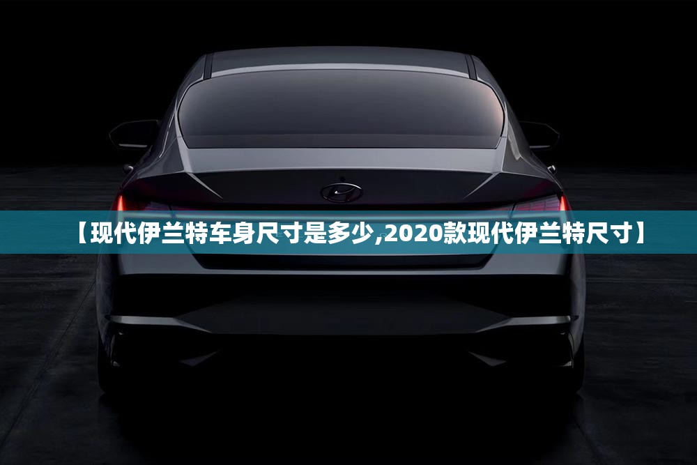 【现代伊兰特车身尺寸是多少,2020款现代伊兰特尺寸】 【现代伊兰特车身尺寸是多少,2020款现代伊兰特尺寸】