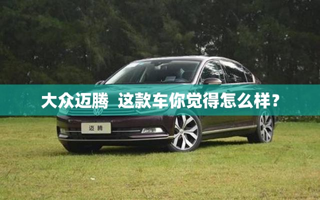 大众迈腾 这款车你觉得怎么样? 大众迈腾 这款车你觉得怎么样?