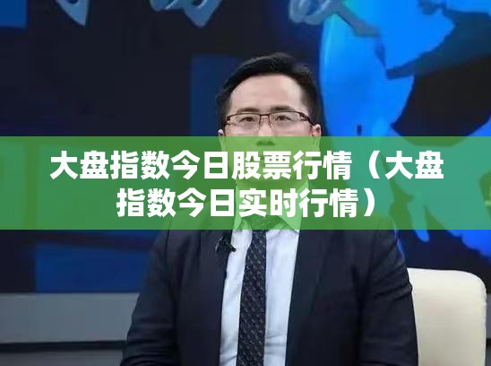 大盘指数今日股票行情（大盘指数今日实时行情）