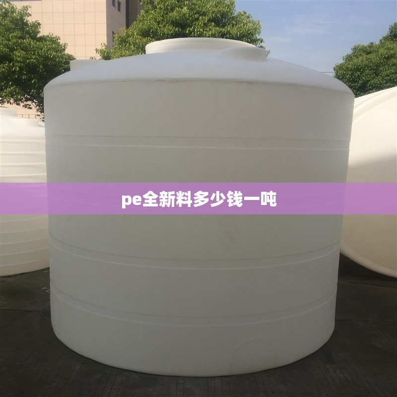 【pe全新料多少钱一吨,pe100原料多少钱一吨】