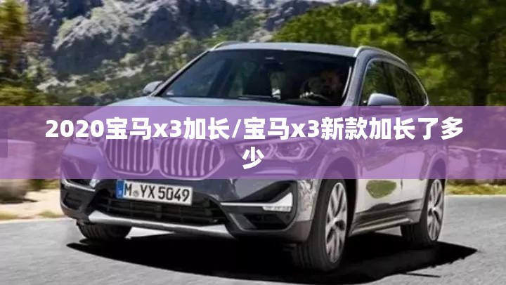 2020宝马x3加长/宝马x3新款加长了多少