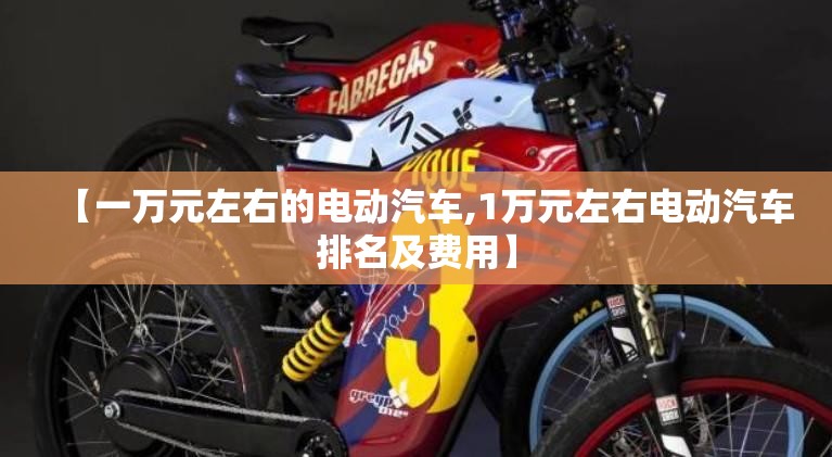 【一万元左右的电动汽车,1万元左右电动汽车排名及费用】