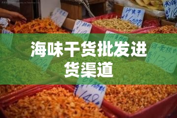 海味干货批发进货渠道/海味干货市场怎么样