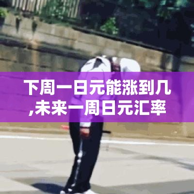 下周一日元能涨到几,未来一周日元汇率走势 下周一日元能涨到几,未来一周日元汇率走势
