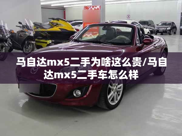 马自达mx5二手为啥这么贵/马自达mx5二手车怎么样