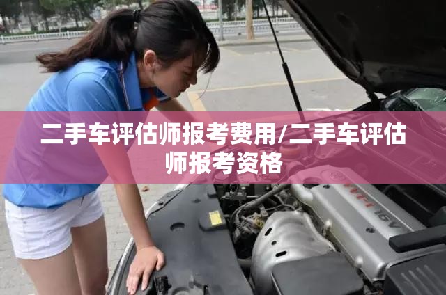 二手车评估师报考费用/二手车评估师报考资格 二手车评估师报考费用/二手车评估师报考资格