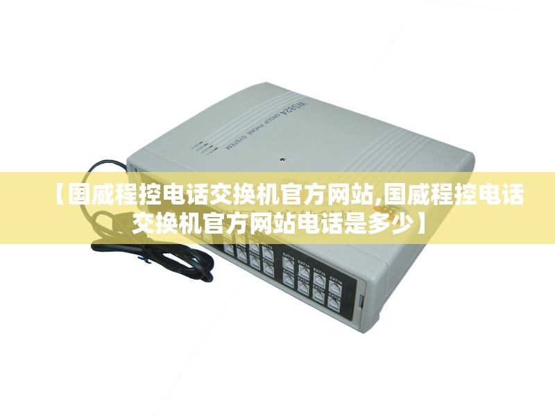 【国威程控电话交换机官方网站,国威程控电话交换机官方网站电话是多少】
