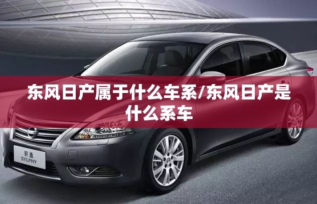 东风日产属于什么车系/东风日产是什么系车
