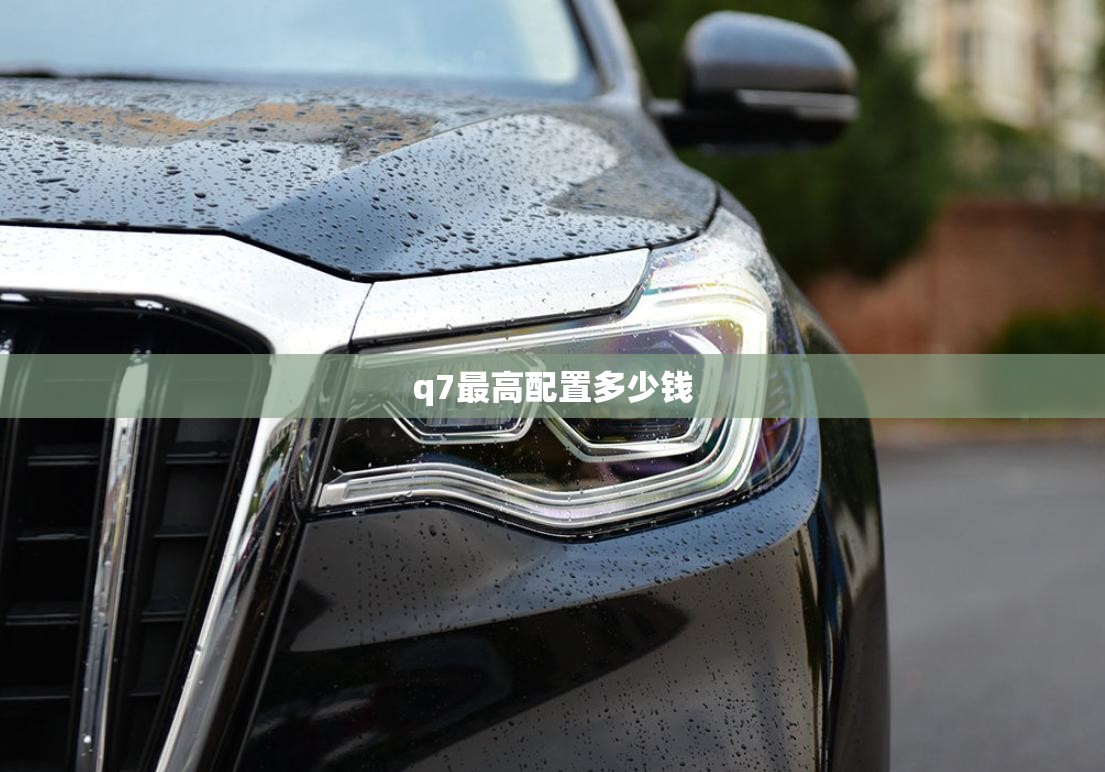 q7比较高配置多少钱,2020款q7配置参数