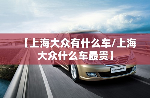 【上海大众有什么车/上海大众什么车最贵】