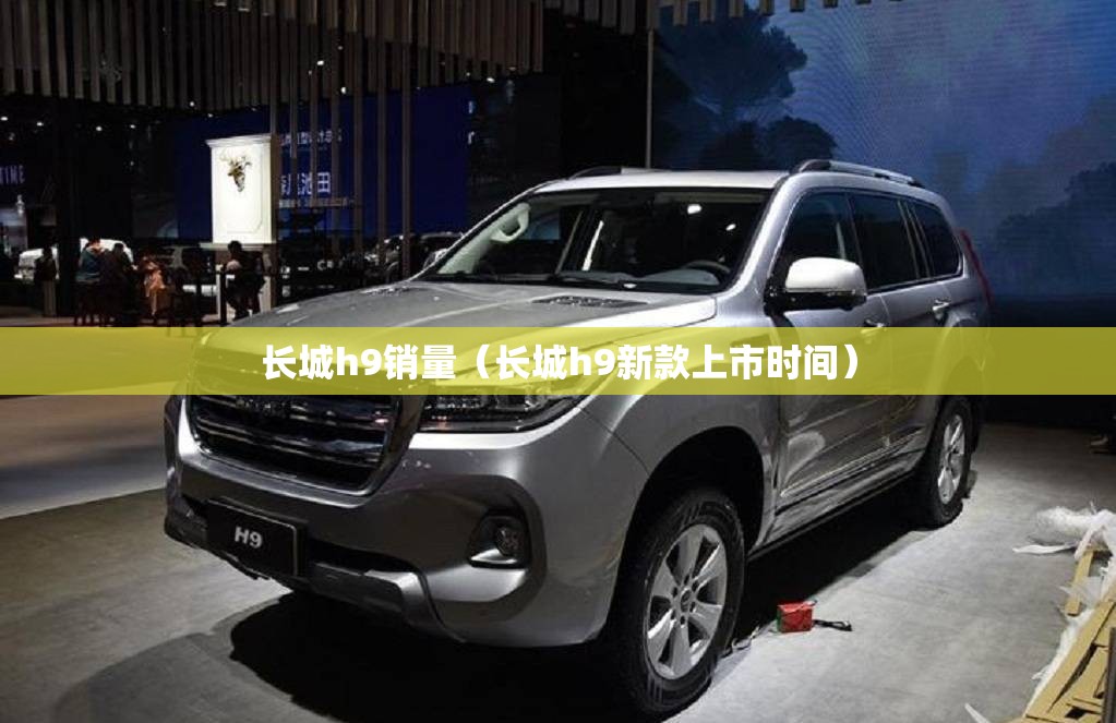 长城h9销量（长城h9新款上市时间）