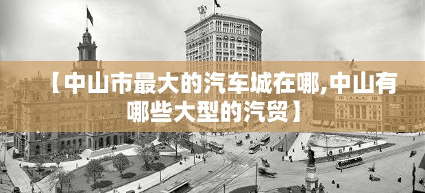 【中山市最大的汽车城在哪,中山有哪些大型的汽贸】 【中山市最大的汽车城在哪,中山有哪些大型的汽贸】