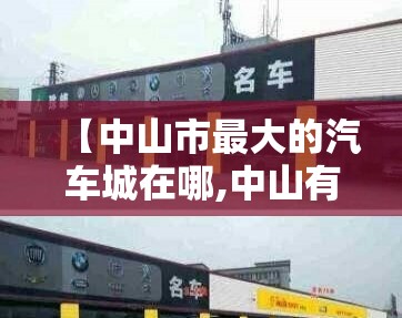 【中山市最大的汽车城在哪,中山有哪些大型的汽贸】 【中山市最大的汽车城在哪,中山有哪些大型的汽贸】