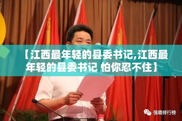 【江西最年轻的县委书记,江西最年轻的县委书记 怕你忍不住】