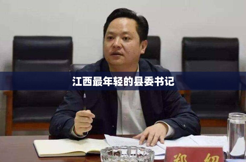 【江西最年轻的县委书记,江西最年轻的县委书记 怕你忍不住】