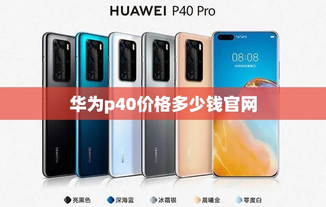 华为p40费用多少钱官方网站,华为p40费用官方网站价256g