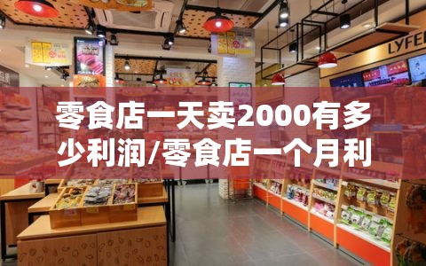 零食店一天卖2000有多少利润/零食店一个月利润多少 零食店一天卖2000有多少利润/零食店一个月利润多少