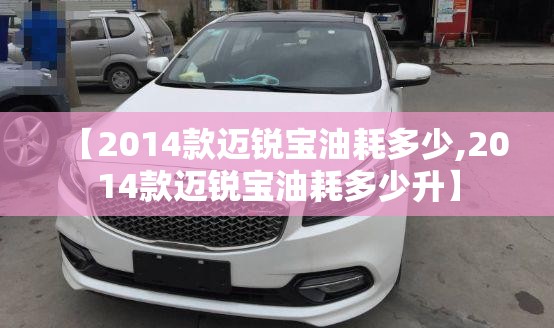 【2014款迈锐宝油耗多少,2014款迈锐宝油耗多少升】