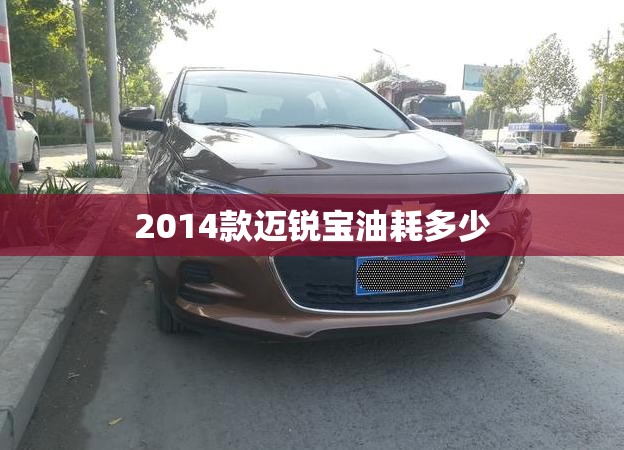 【2014款迈锐宝油耗多少,2014款迈锐宝油耗多少升】