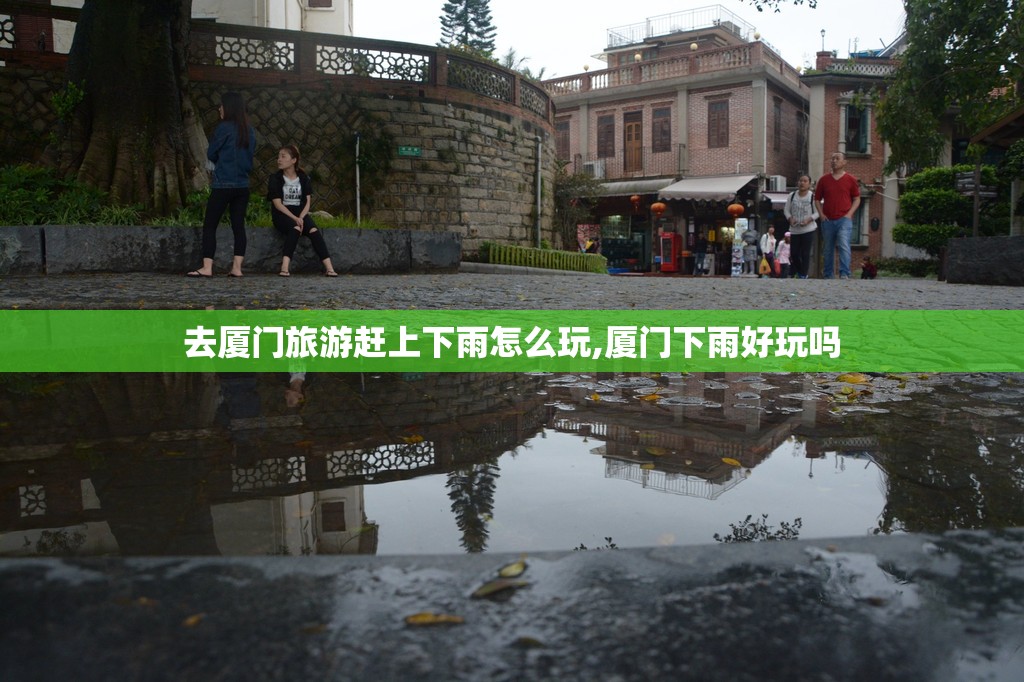 去厦门旅游赶上下雨怎么玩,厦门下雨好玩吗