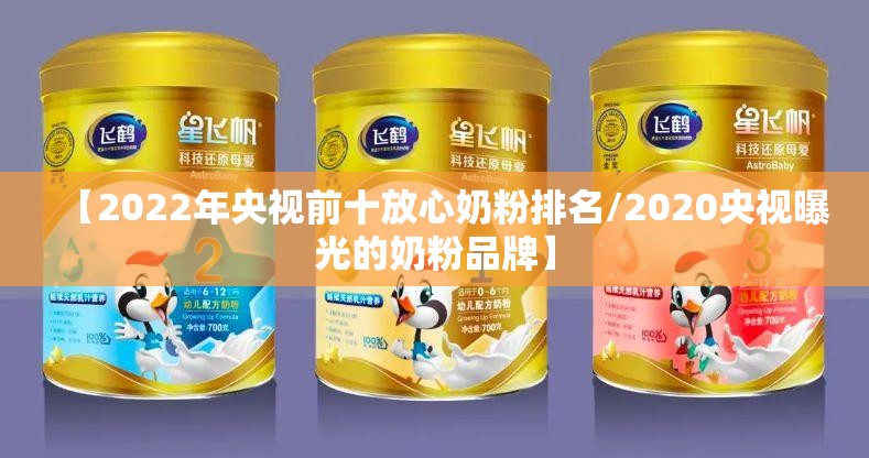 【2022年央视前十放心奶粉排名/2020央视曝光的奶粉品牌】