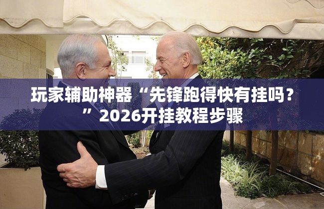 玩家辅助神器“先锋跑得快有挂吗？”2026开挂教程步骤