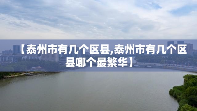 【泰州市有几个区县,泰州市有几个区县哪个最繁华】