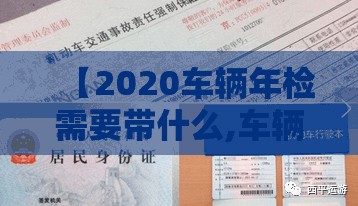 【2020车辆年检需要带什么,车辆年检需要带什么材料?什么步骤?】