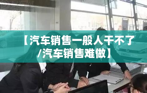 【汽车销售一般人干不了/汽车销售难做】