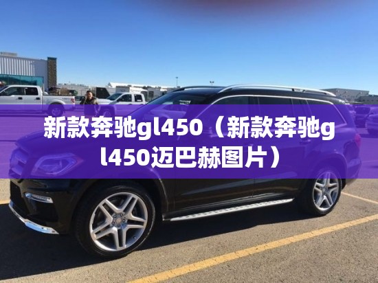 新款奔驰gl450（新款奔驰gl450迈巴赫图片）