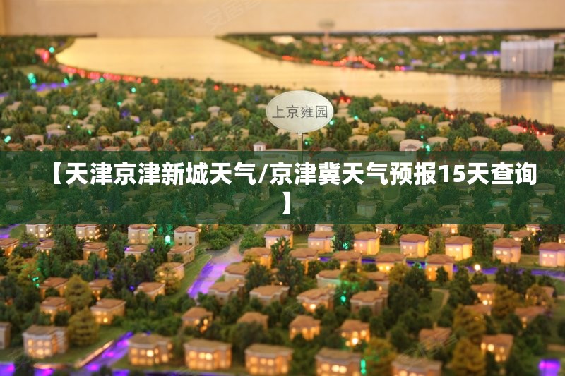 【天津京津新城天气/京津冀天气预报15天查询】
