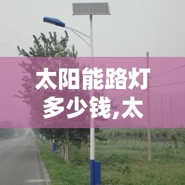 太阳能路灯多少钱,太阳能路灯费用究竟多少钱一套