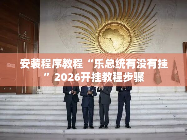 安装程序教程“乐总统有没有挂”2026开挂教程步骤