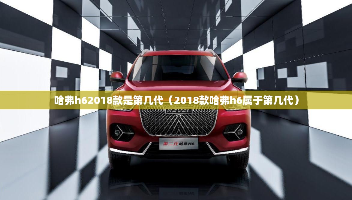 哈弗h62018款是第几代（2018款哈弗h6属于第几代）