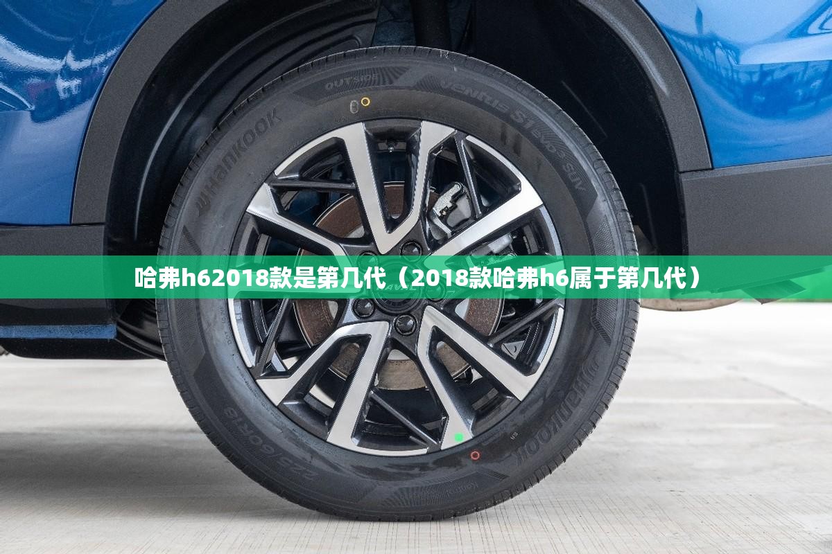 哈弗h62018款是第几代（2018款哈弗h6属于第几代）