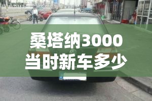 桑塔纳3000当时新车多少钱/桑塔纳3000出厂价