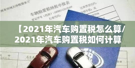 【2021年汽车购置税怎么算/2021年汽车购置税如何计算】