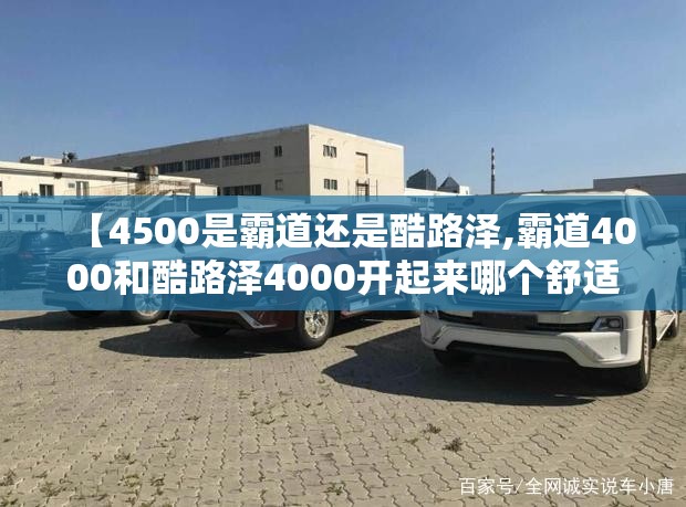 【4500是霸道还是酷路泽,霸道4000和酷路泽4000开起来哪个舒适性好】 【4500是霸道还是酷路泽,霸道4000和酷路泽4000开起来哪个舒适性好】
