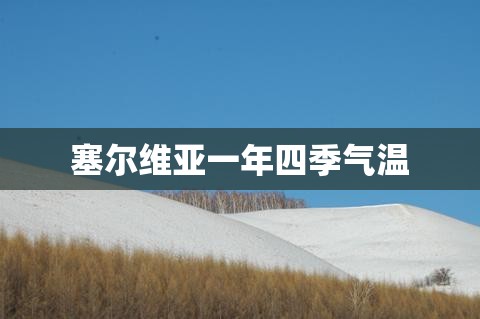 塞尔维亚一年四季气温,塞尔维亚打工一年能赚多少