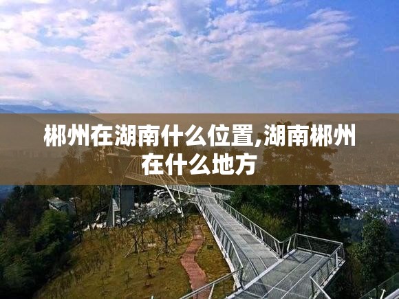 郴州在湖南什么位置,湖南郴州在什么地方