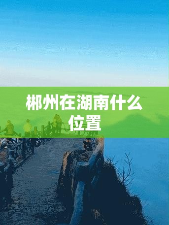 郴州在湖南什么位置,湖南郴州在什么地方