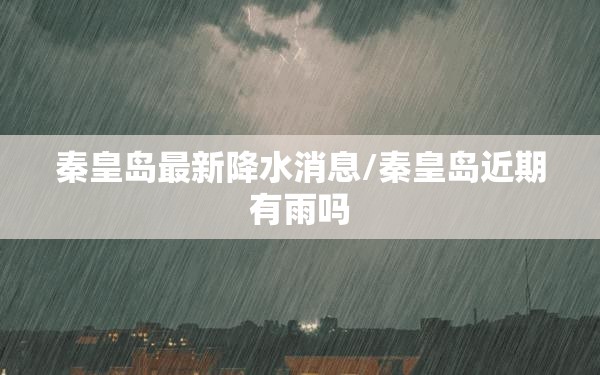 秦皇岛最新降水消息/秦皇岛近期有雨吗