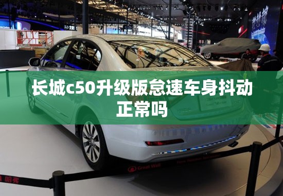 长城c50升级版怠速车身抖动正常吗